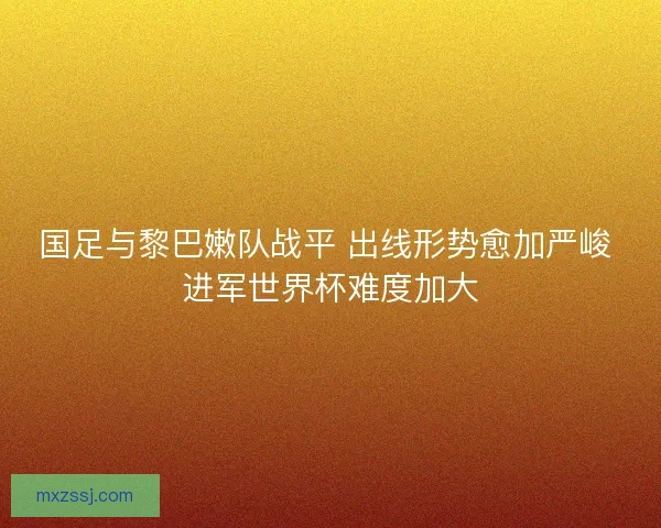 国足与黎巴嫩队战平 出线形势愈加严峻 进军世界杯难度加大