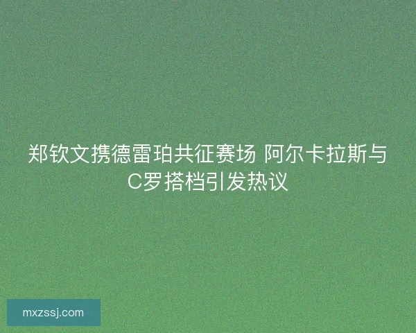 郑钦文携德雷珀共征赛场 阿尔卡拉斯与C罗搭档引发热议
