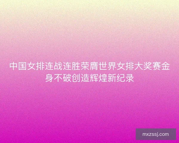 中国女排连战连胜荣膺世界女排大奖赛金身不破创造辉煌新纪录