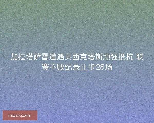 加拉塔萨雷遭遇贝西克塔斯顽强抵抗 联赛不败纪录止步28场