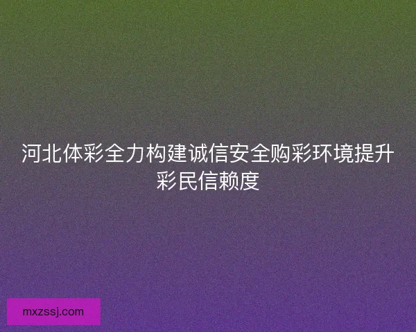 河北体彩全力构建诚信安全购彩环境提升彩民信赖度