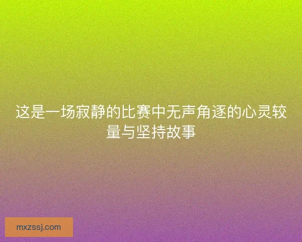 这是一场寂静的比赛中无声角逐的心灵较量与坚持故事